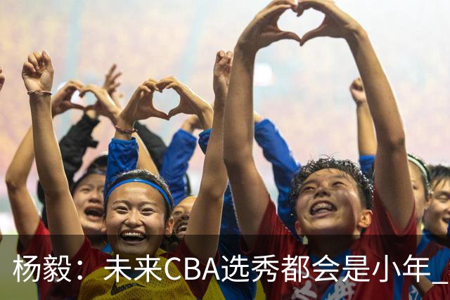 杨毅：未来CBA选秀都会是小年 教育公平更重要